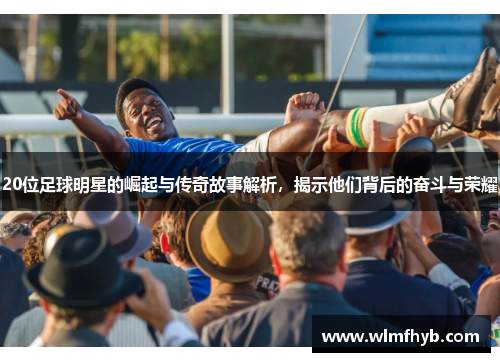 20位足球明星的崛起与传奇故事解析，揭示他们背后的奋斗与荣耀