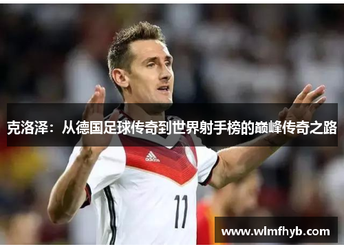 克洛泽：从德国足球传奇到世界射手榜的巅峰传奇之路
