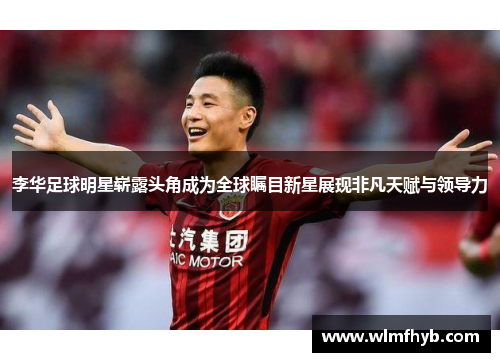 李华足球明星崭露头角成为全球瞩目新星展现非凡天赋与领导力
