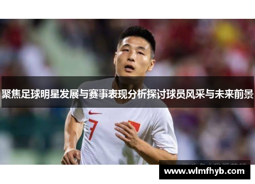 聚焦足球明星发展与赛事表现分析探讨球员风采与未来前景