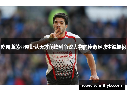 路易斯苏亚雷斯从天才前锋到争议人物的传奇足球生涯揭秘