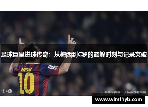 足球巨星进球传奇：从梅西到C罗的巅峰时刻与记录突破