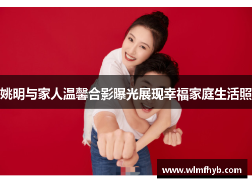 姚明与家人温馨合影曝光展现幸福家庭生活照