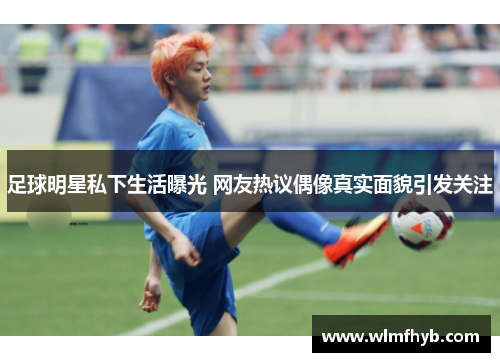 足球明星私下生活曝光 网友热议偶像真实面貌引发关注