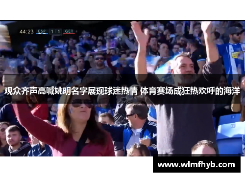 观众齐声高喊姚明名字展现球迷热情 体育赛场成狂热欢呼的海洋