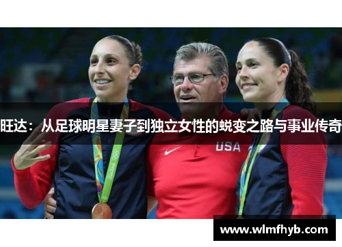 旺达：从足球明星妻子到独立女性的蜕变之路与事业传奇