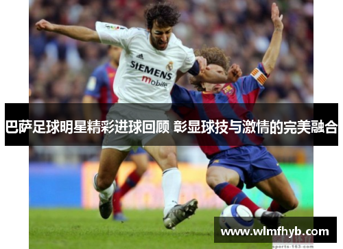 巴萨足球明星精彩进球回顾 彰显球技与激情的完美融合