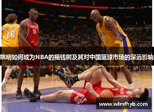 姚明如何成为NBA的摇钱树及其对中国篮球市场的深远影响
