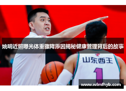 姚明近照曝光体重骤降原因揭秘健康管理背后的故事
