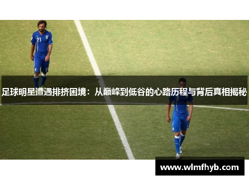 足球明星遭遇排挤困境：从巅峰到低谷的心路历程与背后真相揭秘