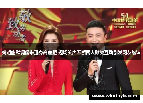 姚明幽默调侃朱迅身高差距 现场笑声不断两人默契互动引发网友热议