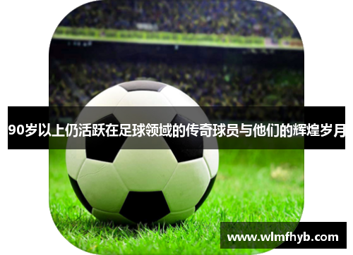 90岁以上仍活跃在足球领域的传奇球员与他们的辉煌岁月