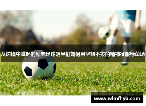 从逆境中崛起的励志足球明星们如何用坚韧不拔的精神征服绿茵场