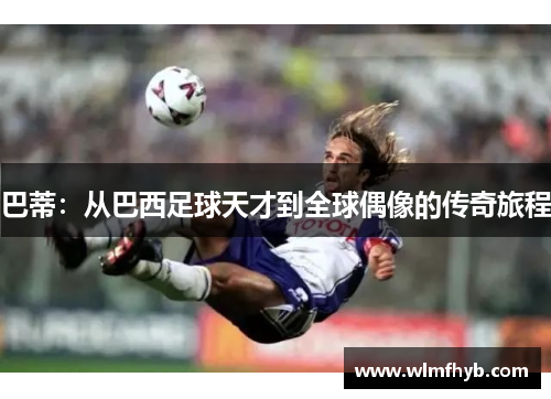 巴蒂：从巴西足球天才到全球偶像的传奇旅程