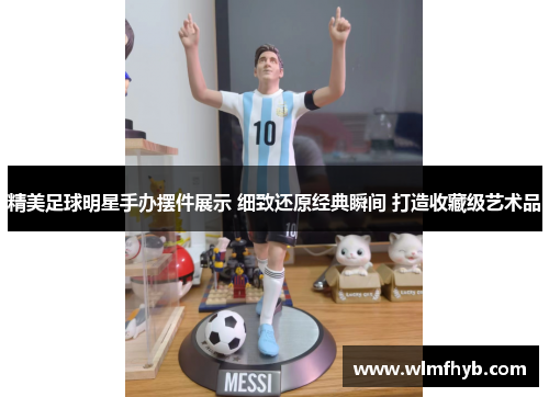 精美足球明星手办摆件展示 细致还原经典瞬间 打造收藏级艺术品