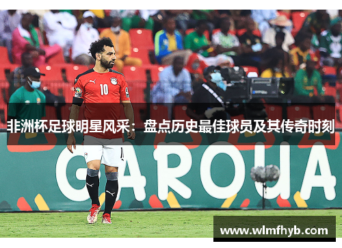 非洲杯足球明星风采：盘点历史最佳球员及其传奇时刻