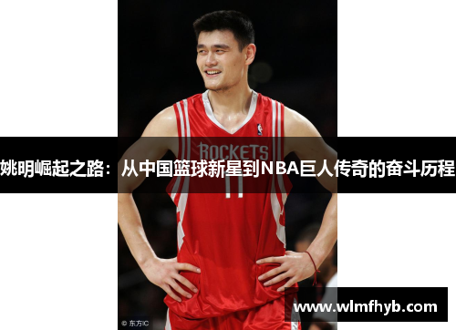 姚明崛起之路：从中国篮球新星到NBA巨人传奇的奋斗历程