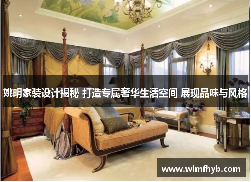 姚明家装设计揭秘 打造专属奢华生活空间 展现品味与风格