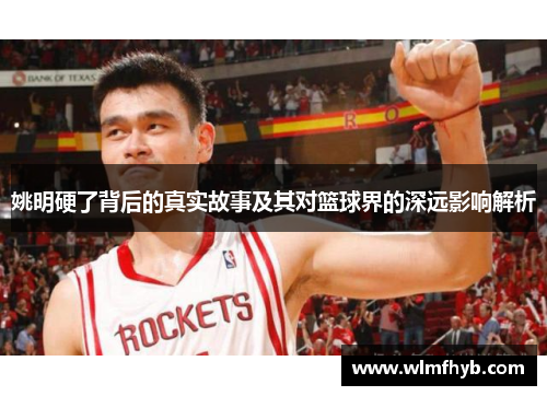 姚明硬了背后的真实故事及其对篮球界的深远影响解析