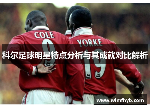 科尔足球明星特点分析与其成就对比解析