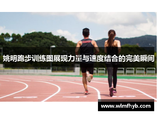 姚明跑步训练图展现力量与速度结合的完美瞬间