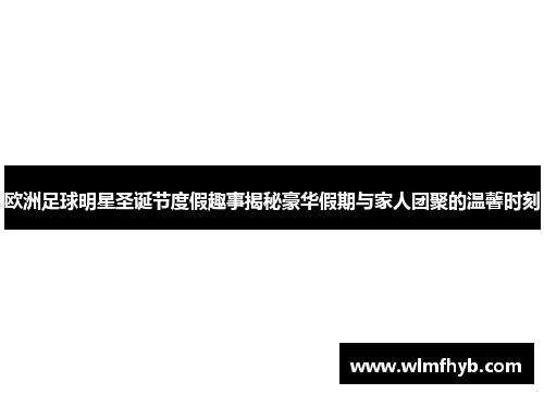 欧洲足球明星圣诞节度假趣事揭秘豪华假期与家人团聚的温馨时刻