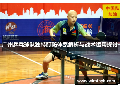 广州乒乓球队独特盯防体系解析与战术运用探讨