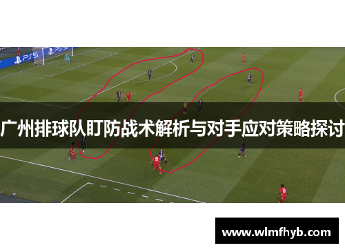 广州排球队盯防战术解析与对手应对策略探讨