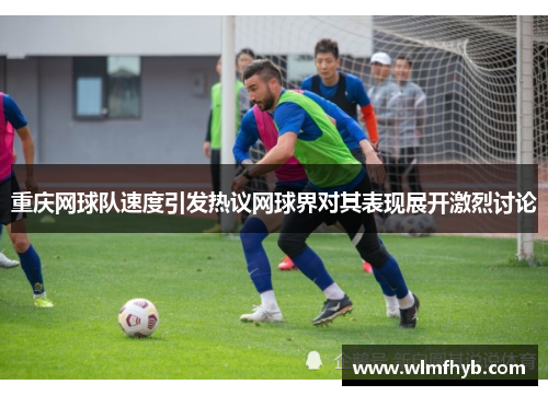 重庆网球队速度引发热议网球界对其表现展开激烈讨论