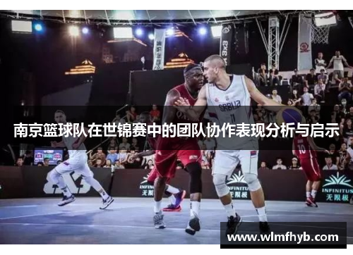 南京篮球队在世锦赛中的团队协作表现分析与启示