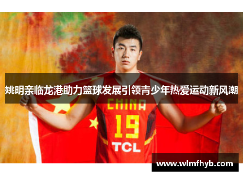 姚明亲临龙港助力篮球发展引领青少年热爱运动新风潮