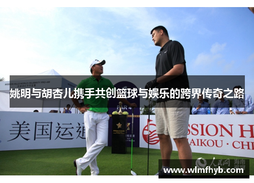 姚明与胡杏儿携手共创篮球与娱乐的跨界传奇之路