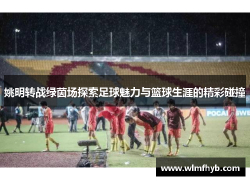 姚明转战绿茵场探索足球魅力与篮球生涯的精彩碰撞