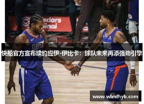 快船官方宣布续约应伊-伊比卡：球队未来再添强劲引擎
