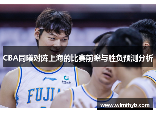 CBA同曦对阵上海的比赛前瞻与胜负预测分析