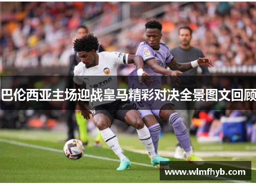 巴伦西亚主场迎战皇马精彩对决全景图文回顾
