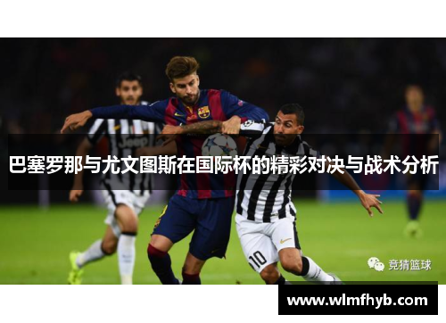 巴塞罗那与尤文图斯在国际杯的精彩对决与战术分析