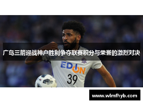 广岛三箭迎战神户胜利争夺联赛积分与荣誉的激烈对决