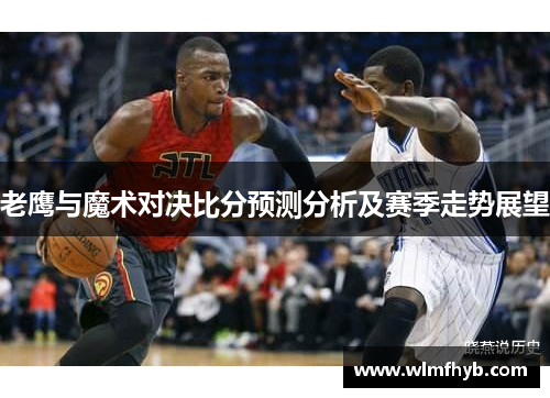 老鹰与魔术对决比分预测分析及赛季走势展望