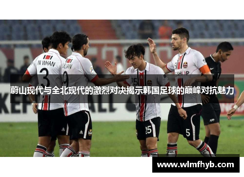 蔚山现代与全北现代的激烈对决揭示韩国足球的巅峰对抗魅力