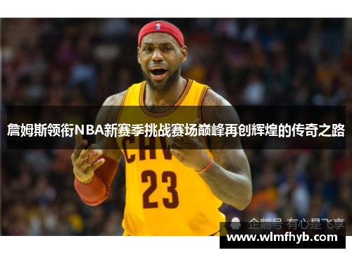 詹姆斯领衔NBA新赛季挑战赛场巅峰再创辉煌的传奇之路